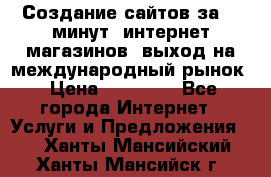 Создание сайтов за 15 минут, интернет магазинов, выход на международный рынок › Цена ­ 15 000 - Все города Интернет » Услуги и Предложения   . Ханты-Мансийский,Ханты-Мансийск г.